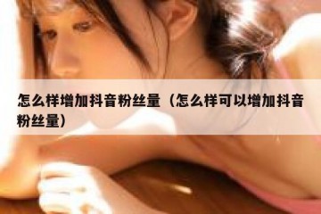 怎么样增加抖音粉丝量（怎么样可以增加抖音粉丝量）