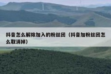 抖音怎么解除加入的粉丝团（抖音加粉丝团怎么取消掉）