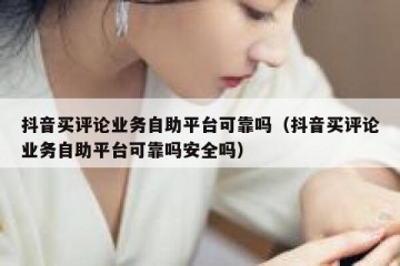 抖音买评论业务自助平台可靠吗（抖音买评论业务自助平台可靠吗安全吗）