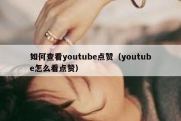 如何查看youtube点赞（youtube怎么看点赞）