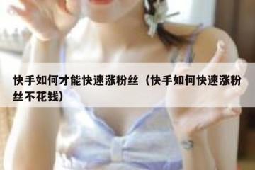 快手如何才能快速涨粉丝（快手如何快速涨粉丝不花钱）
