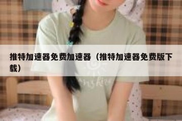 推特加速器免费加速器（推特加速器免费版下载）