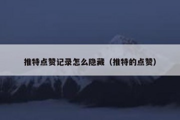 推特点赞记录怎么隐藏（推特的点赞）