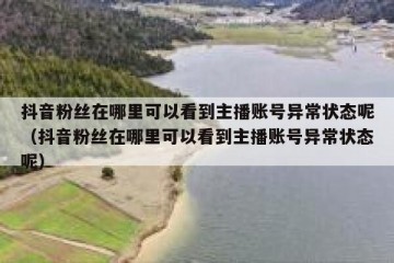抖音粉丝在哪里可以看到主播账号异常状态呢（抖音粉丝在哪里可以看到主播账号异常状态呢）