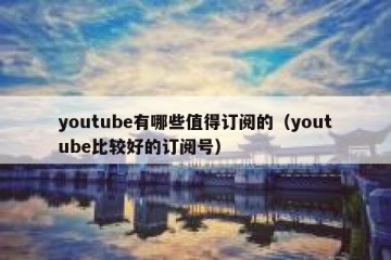 youtube有哪些值得订阅的（youtube比较好的订阅号）
