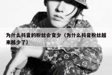 为什么抖音的粉丝会变少（为什么抖音粉丝越来越少了）