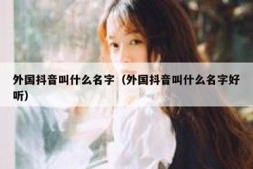 外国抖音叫什么名字（外国抖音叫什么名字好听）