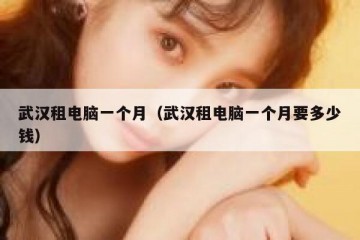 武汉租电脑一个月（武汉租电脑一个月要多少钱）