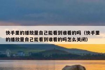 快手里的播放量自己能看到谁看的吗（快手里的播放量自己能看到谁看的吗怎么关闭）