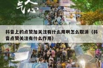 抖音上的点赞加关注有什么用啊怎么取消（抖音点赞关注有什么作用）