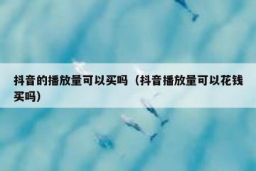 抖音的播放量可以买吗（抖音播放量可以花钱买吗）
