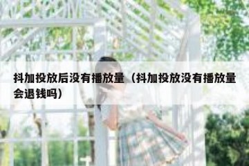 抖加投放后没有播放量（抖加投放没有播放量会退钱吗）
