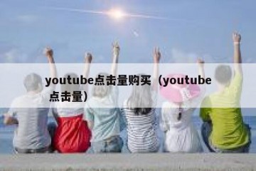 youtube点击量购买（youtube 点击量）