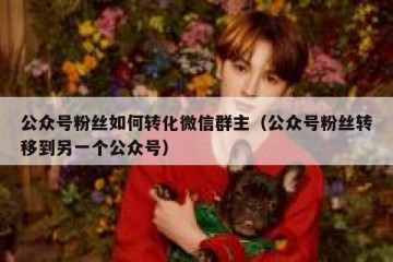 公众号粉丝如何转化微信群主（公众号粉丝转移到另一个公众号）