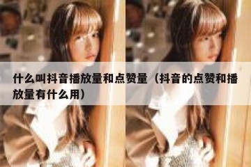 什么叫抖音播放量和点赞量（抖音的点赞和播放量有什么用）