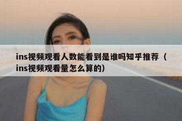ins视频观看人数能看到是谁吗知乎推荐（ins视频观看量怎么算的）