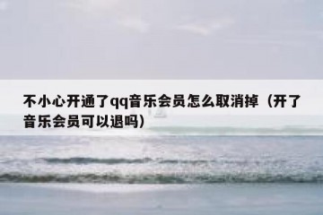 不小心开通了qq音乐会员怎么取消掉（开了音乐会员可以退吗）