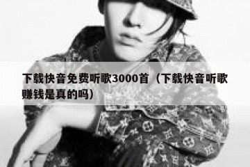 下载快音免费听歌3000首（下载快音听歌赚钱是真的吗）