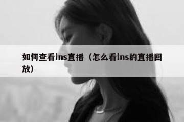 如何查看ins直播（怎么看ins的直播回放）