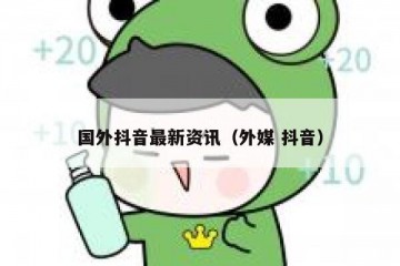 国外抖音最新资讯（外媒 抖音）