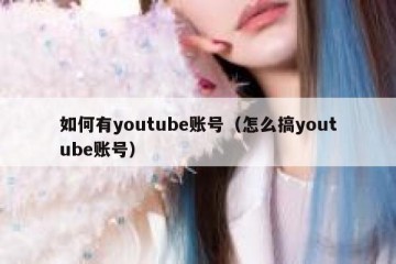 如何有youtube账号（怎么搞youtube账号）