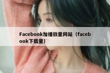 Facebook加播放量网站（facebook下载量）