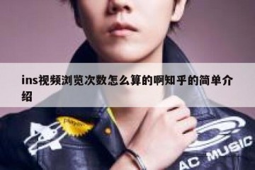 ins视频浏览次数怎么算的啊知乎的简单介绍