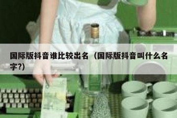 国际版抖音谁比较出名（国际版抖音叫什么名字?）