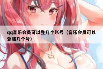 qq音乐会员可以登几个账号（音乐会员可以登陆几个号）