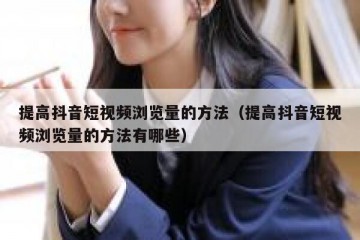 提高抖音短视频浏览量的方法（提高抖音短视频浏览量的方法有哪些）