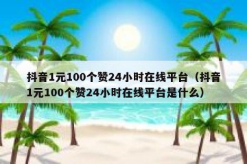 抖音1元100个赞24小时在线平台（抖音1元100个赞24小时在线平台是什么）
