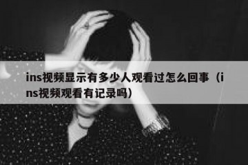 ins视频显示有多少人观看过怎么回事（ins视频观看有记录吗）