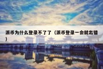 派币为什么登录不了了（派币登录一会就出错）