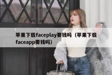 苹果下载faceplay要钱吗（苹果下载faceapp要钱吗）