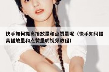 快手如何提高播放量和点赞量呢（快手如何提高播放量和点赞量呢视频教程）