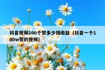 抖音视频100个赞多少钱收益（抖音一个100w赞的视频）