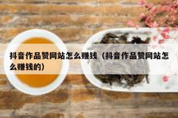 抖音作品赞网站怎么赚钱（抖音作品赞网站怎么赚钱的）