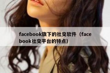 facebook旗下的社交软件（facebook社交平台的特点）