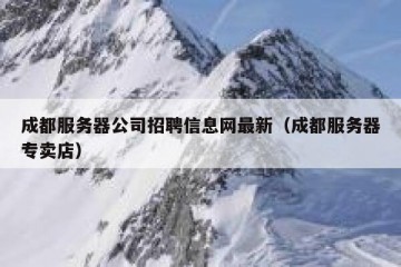 成都服务器公司招聘信息网最新（成都服务器专卖店）