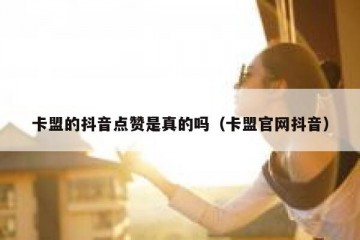 卡盟的抖音点赞是真的吗（卡盟官网抖音）