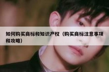 如何购买商标和知识产权（购买商标注意事项和攻略）