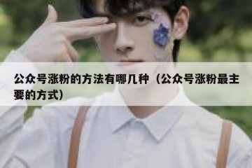 公众号涨粉的方法有哪几种（公众号涨粉最主要的方式）