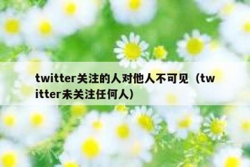 twitter关注的人对他人不可见（twitter未关注任何人）