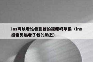 ins可以看谁看到我的视频吗苹果（ins能看见谁看了我的动态）