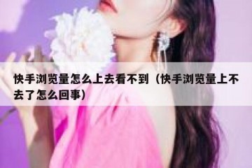 快手浏览量怎么上去看不到（快手浏览量上不去了怎么回事）
