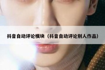 抖音自动评论模块（抖音自动评论别人作品）