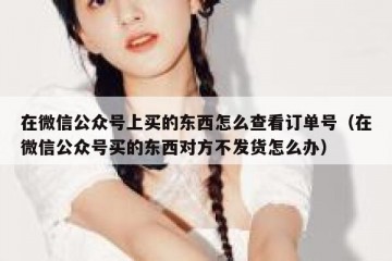 在微信公众号上买的东西怎么查看订单号（在微信公众号买的东西对方不发货怎么办）