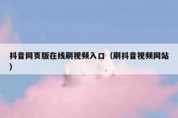 抖音网页版在线刷视频入口（刷抖音视频网站）