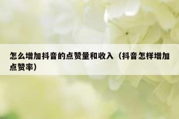 怎么增加抖音的点赞量和收入（抖音怎样增加点赞率）