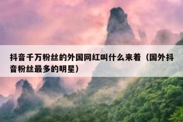 抖音千万粉丝的外国网红叫什么来着（国外抖音粉丝最多的明星）